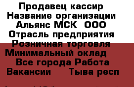 Продавец-кассир › Название организации ­ Альянс-МСК, ООО › Отрасль предприятия ­ Розничная торговля › Минимальный оклад ­ 1 - Все города Работа » Вакансии   . Тыва респ.